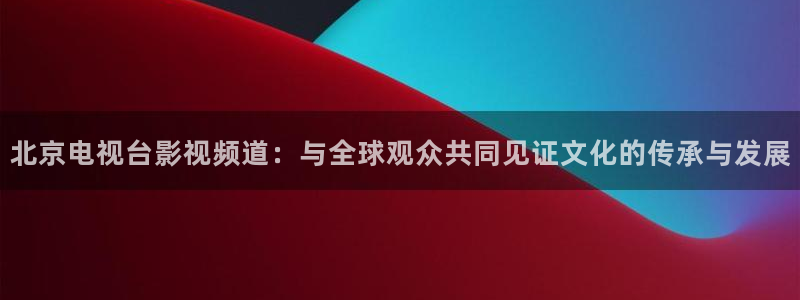 金牌影视大全：北京电视台影视频道：与全球观众共同见证文化的传承与发展