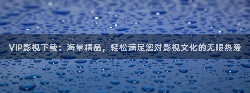 金牌影视大全：VIP影视下载：海量精品，轻松满足您对影视文化的无限热爱
